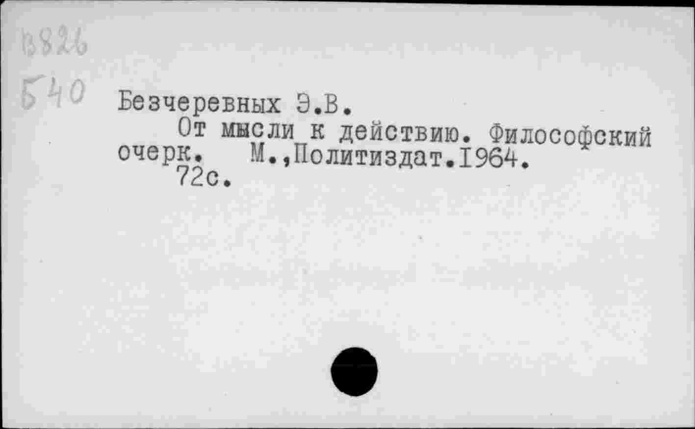 ﻿Безчеревных Э.В.
От мысли к действию. Философский очерк. М.,Политиздат.1964.
72с.